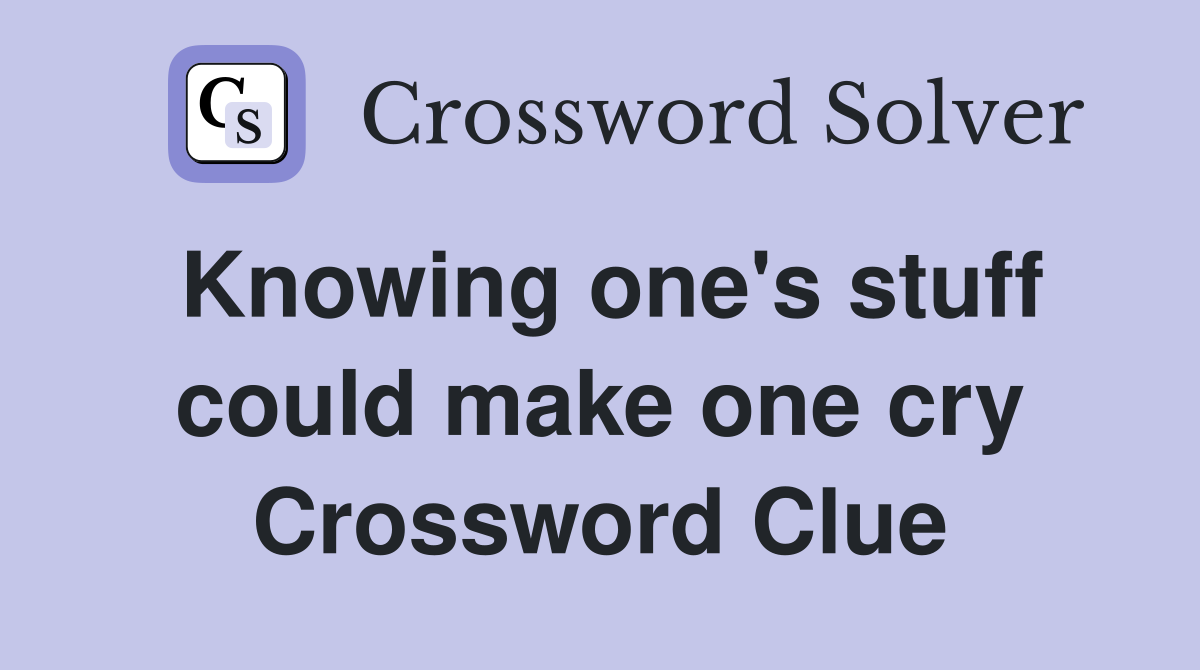 Knowing one's stuff could make one cry Crossword Clue