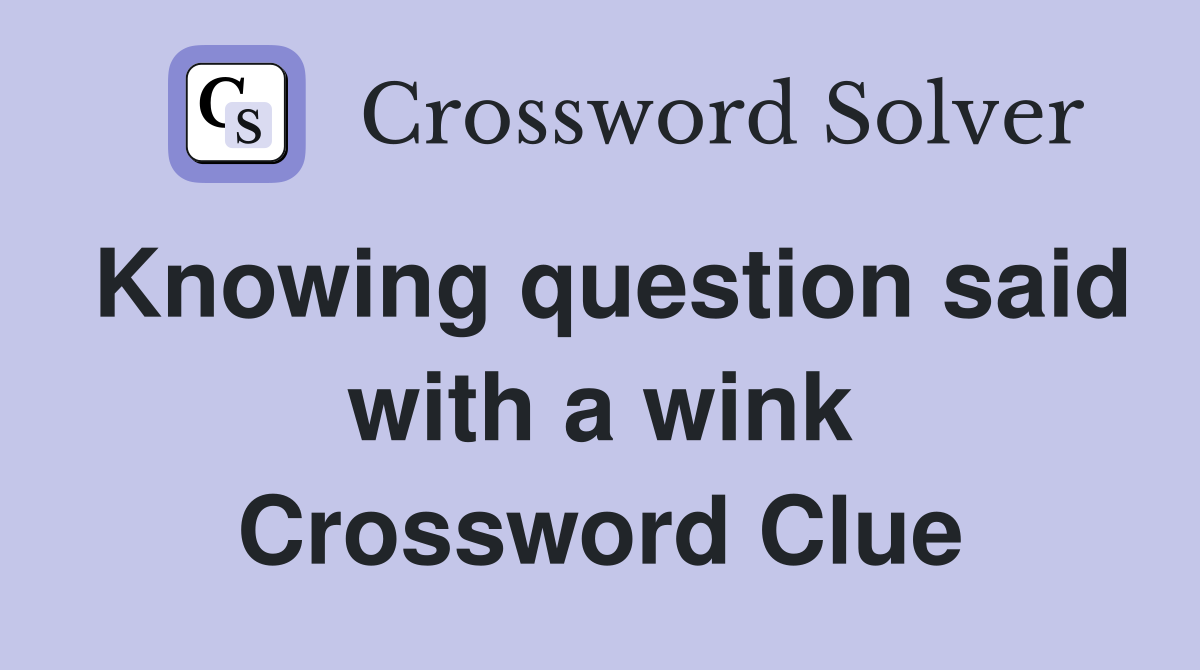 Knowing question said with a wink Crossword Clue