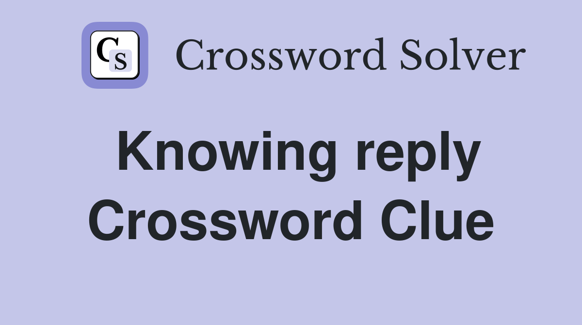 Knowing reply Crossword Clue