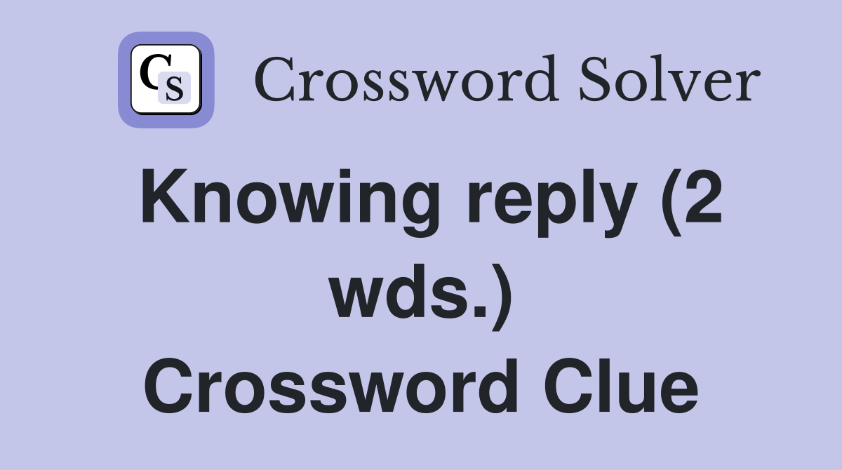 Knowing reply (2 wds.) Crossword Clue