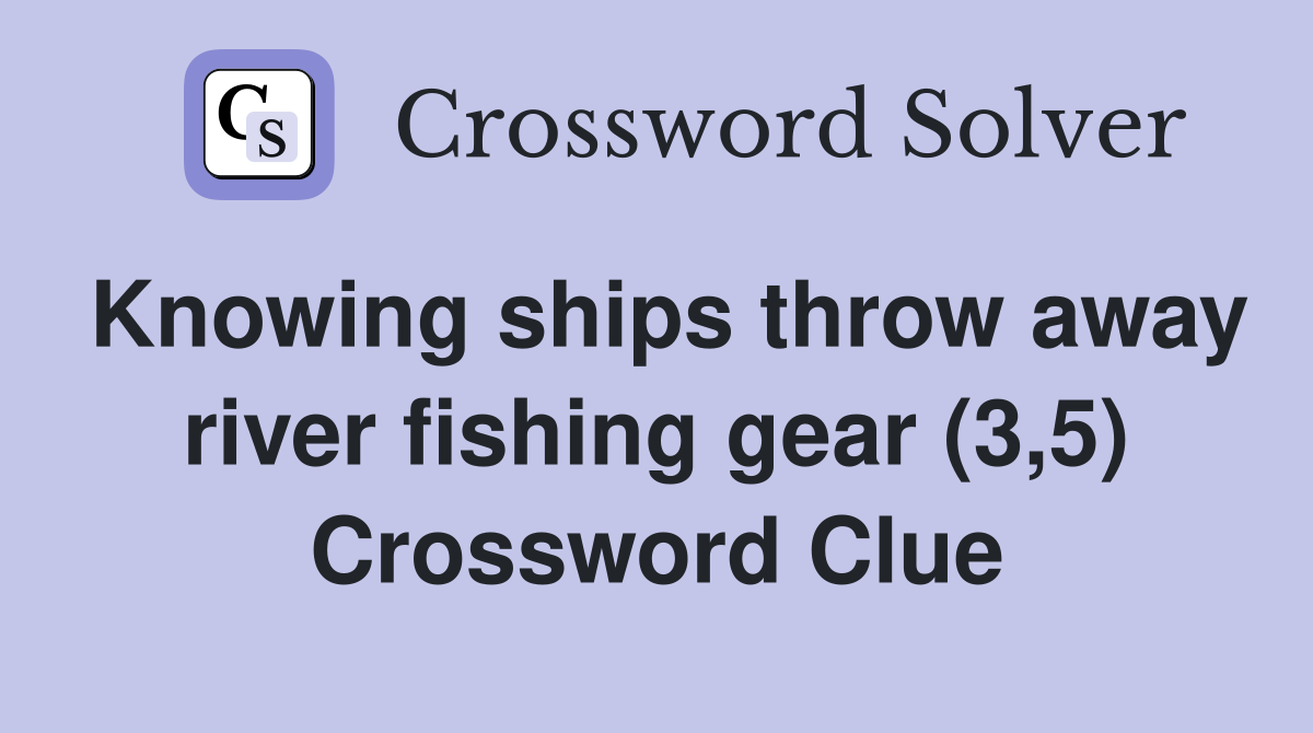 Knowing ships throw away river fishing gear (3,5) Crossword Clue
