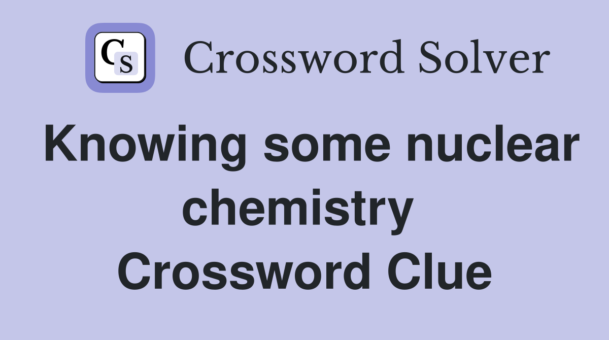 Knowing some nuclear chemistry  Crossword Clue