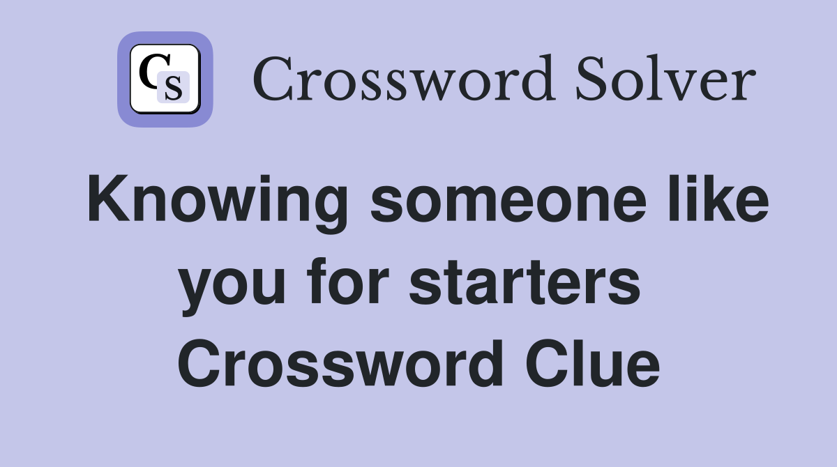 Knowing someone like you for starters  Crossword Clue