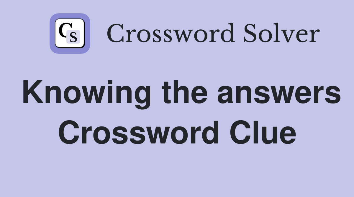 Knowing the answers Crossword Clue