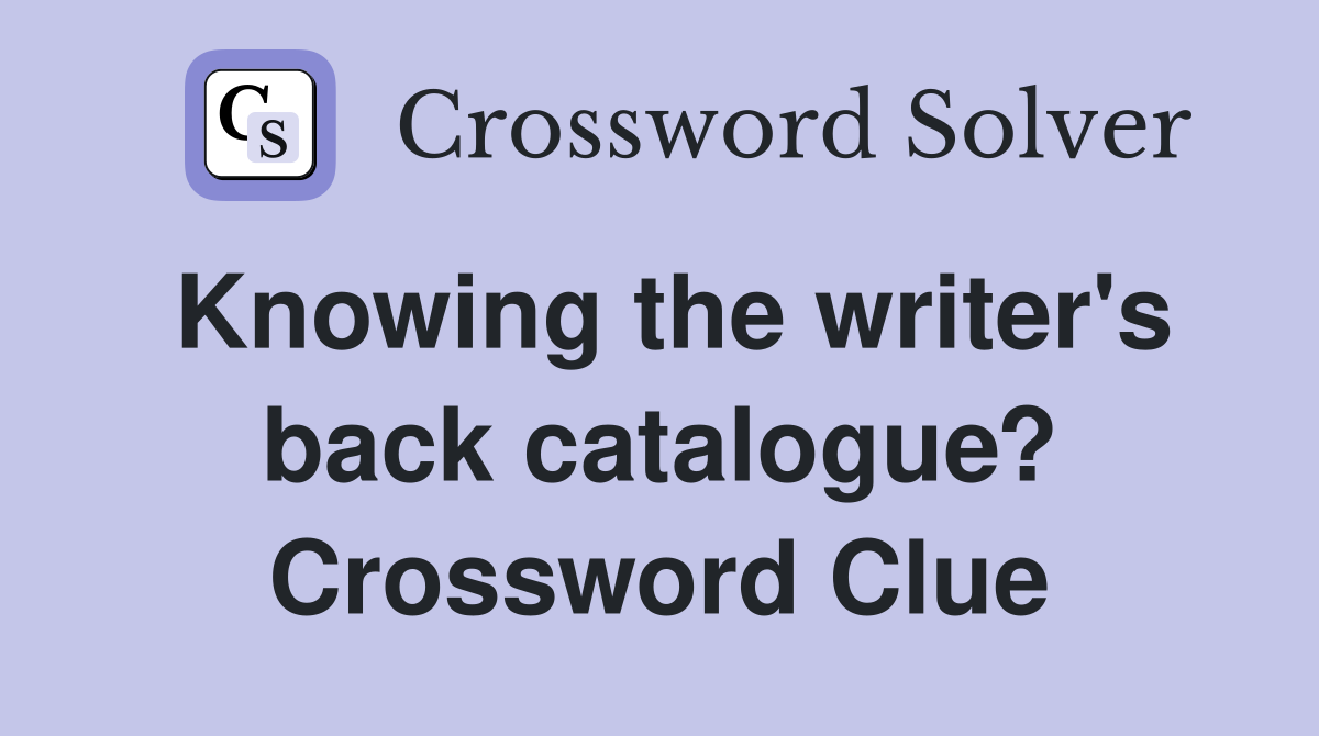 Knowing the writer's back catalogue? Crossword Clue