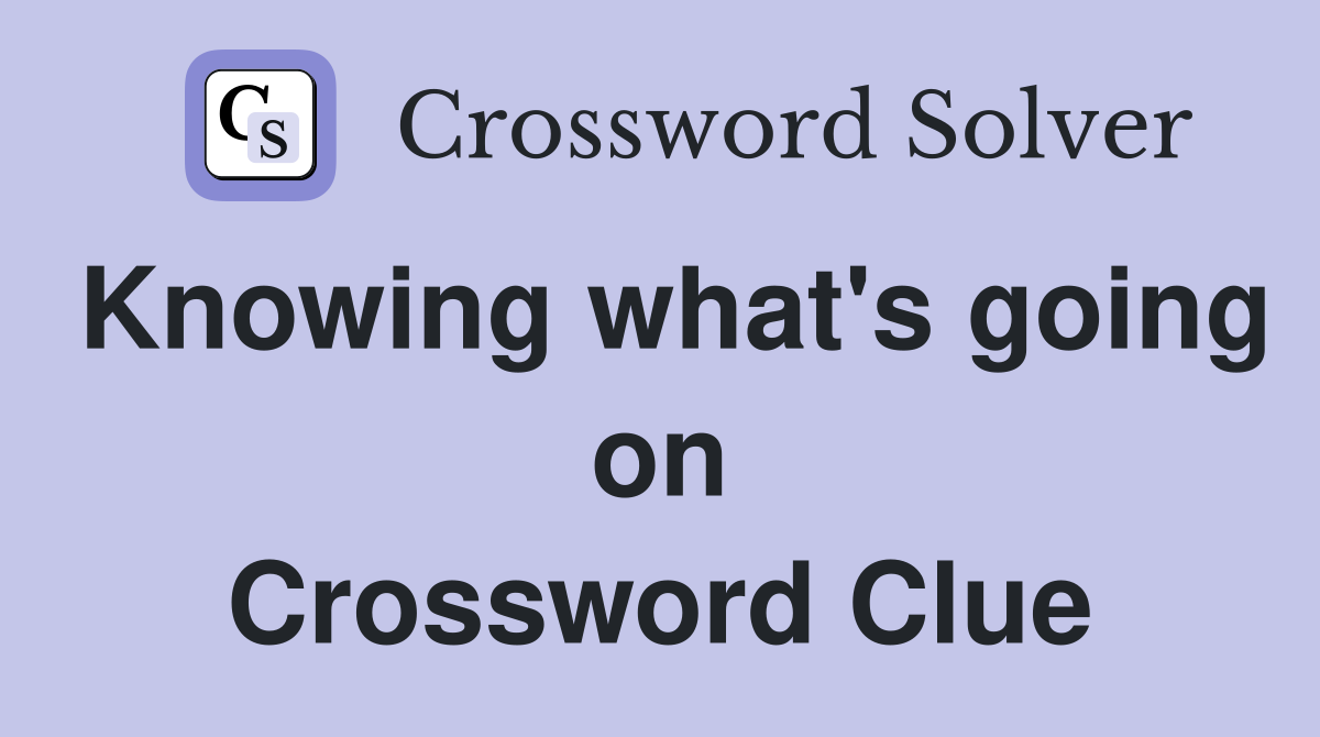 Knowing what's going on Crossword Clue