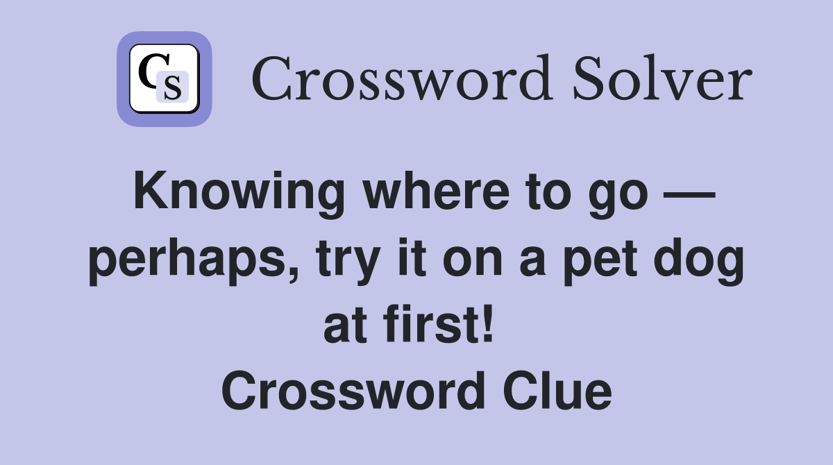 Knowing where to go — perhaps, try it on a pet dog at first!  Crossword Clue