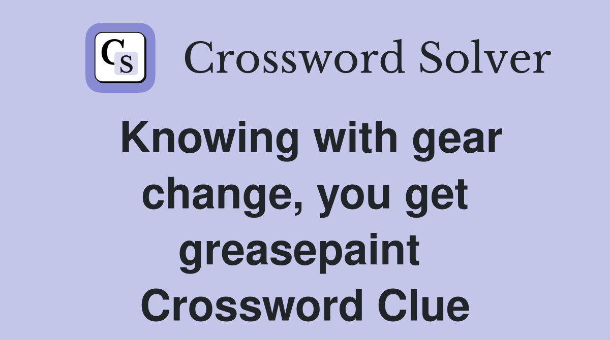 Knowing with gear change, you get greasepaint  Crossword Clue