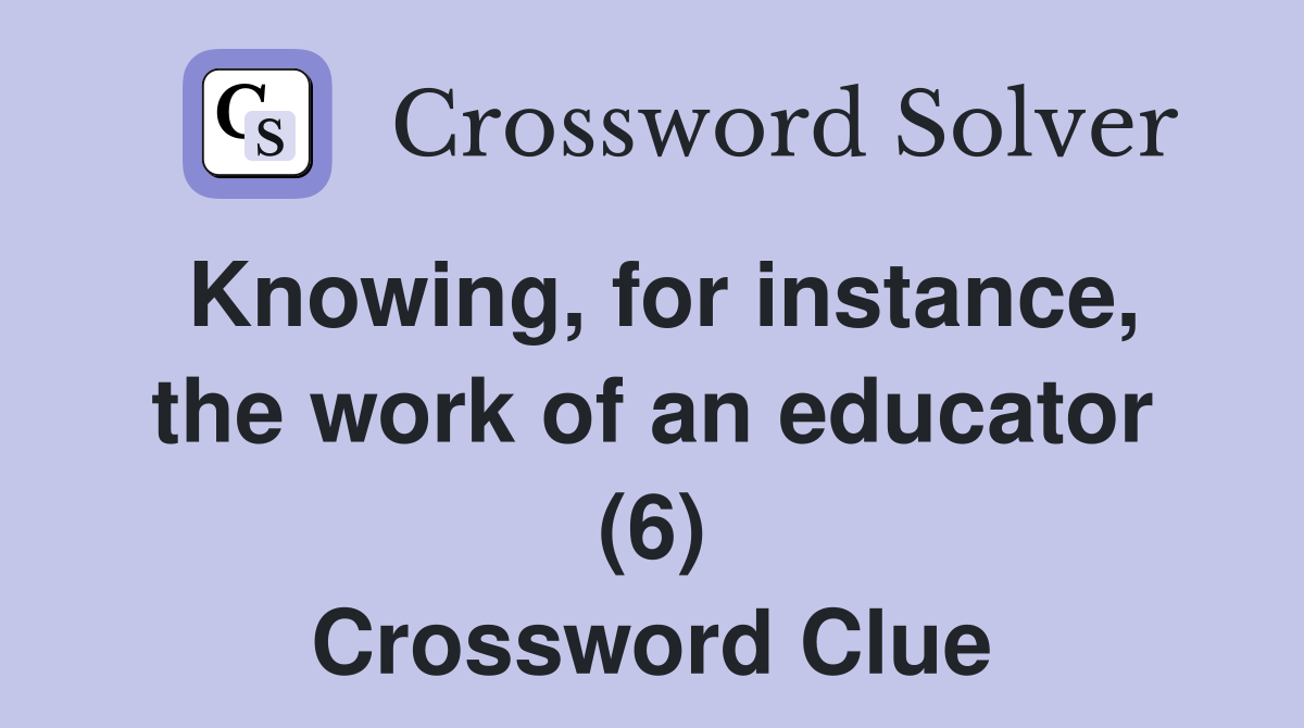 Knowing, for instance, the work of an educator (6) Crossword Clue