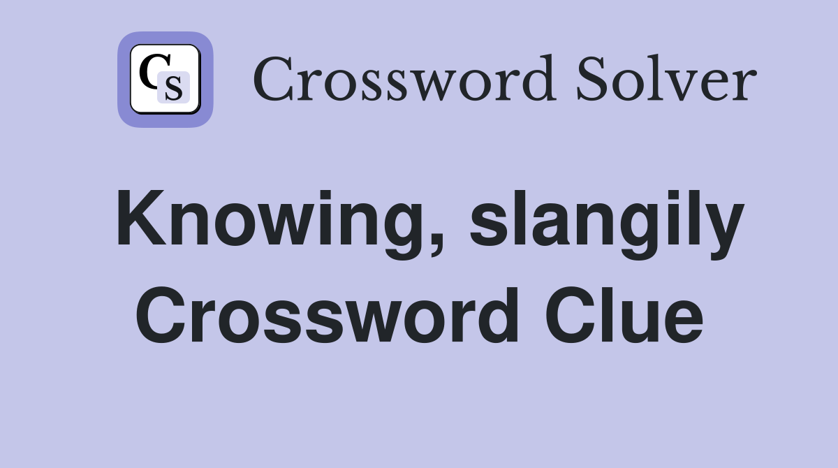 Knowing, slangily Crossword Clue