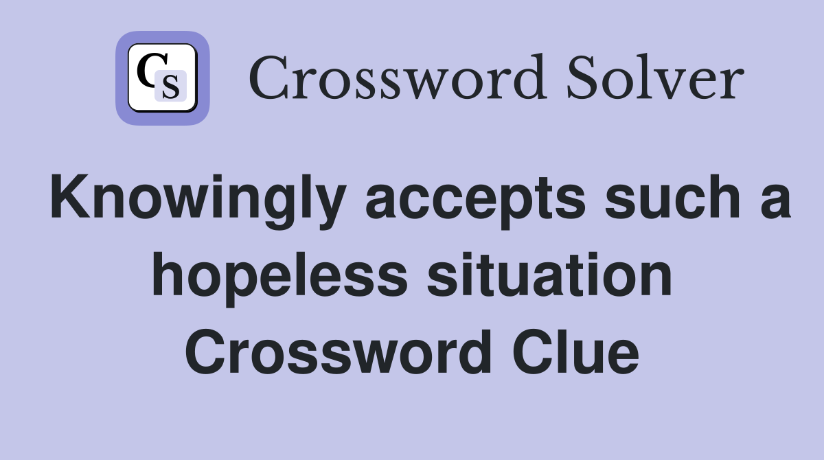 Knowingly accepts such a hopeless situation Crossword Clue