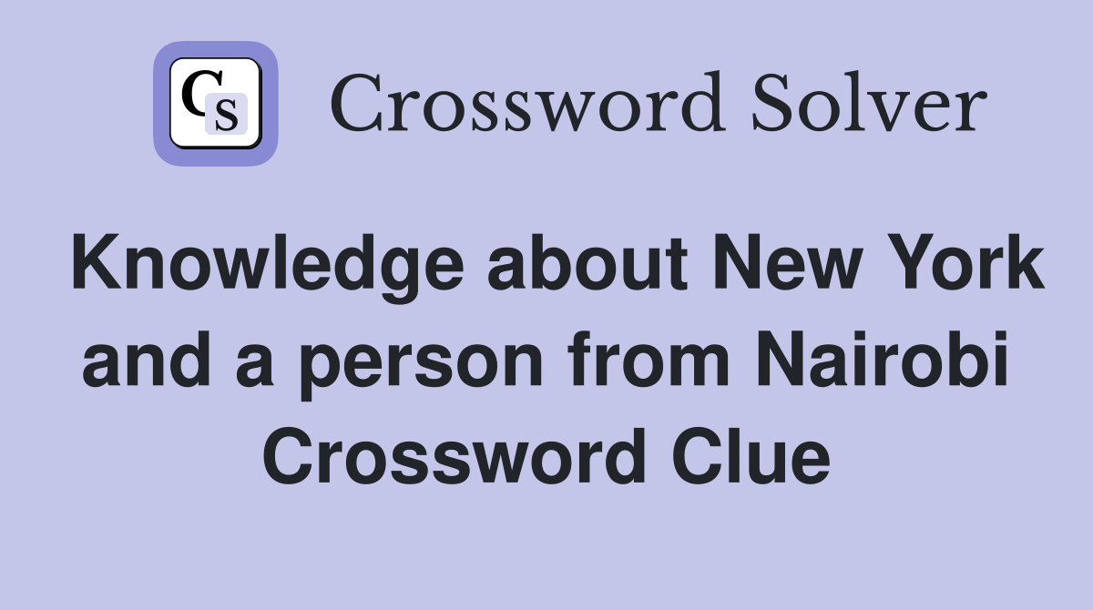 Knowledge about New York and a person from Nairobi Crossword Clue