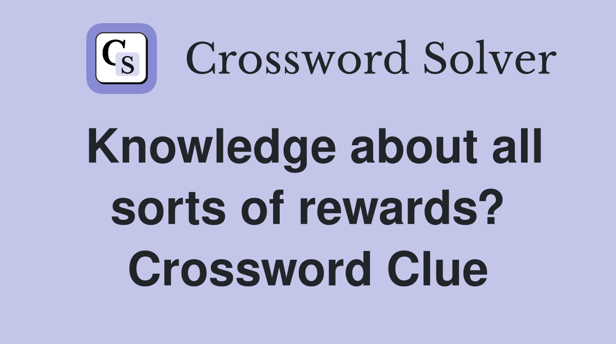 Knowledge about all sorts of rewards? Crossword Clue