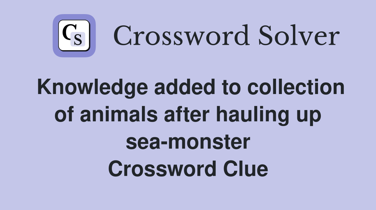 Knowledge added to collection of animals after hauling up sea-monster Crossword Clue