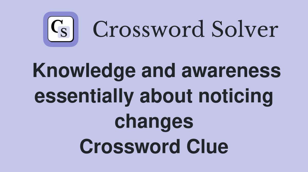 Knowledge and awareness essentially about noticing changes Crossword Clue