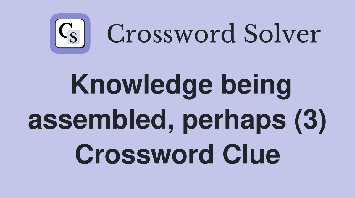 Knowledge being assembled, perhaps (3) Crossword Clue