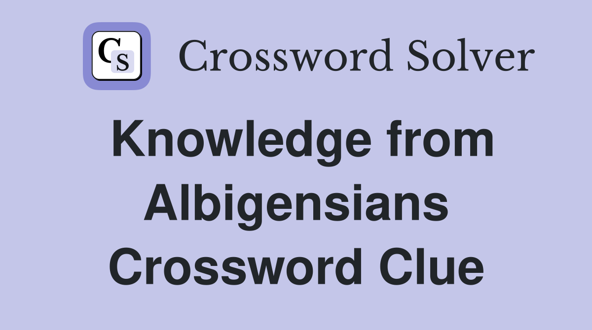 Knowledge from Albigensians Crossword Clue