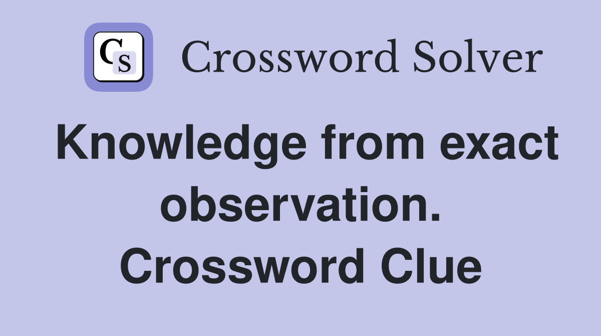 Knowledge from exact observation. Crossword Clue