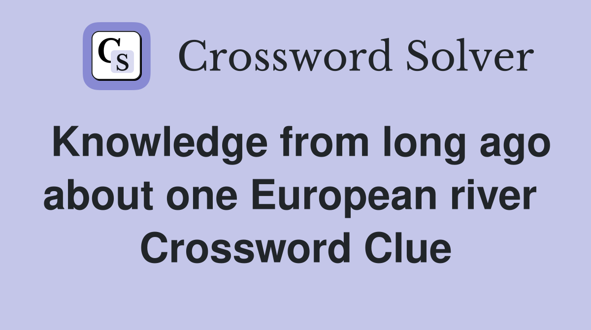 Knowledge from long ago about one European river  Crossword Clue