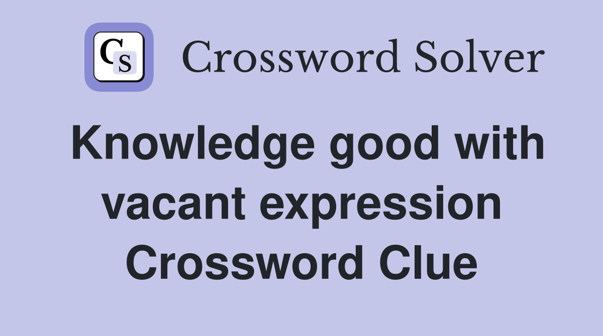 Knowledge good with vacant expression Crossword Clue