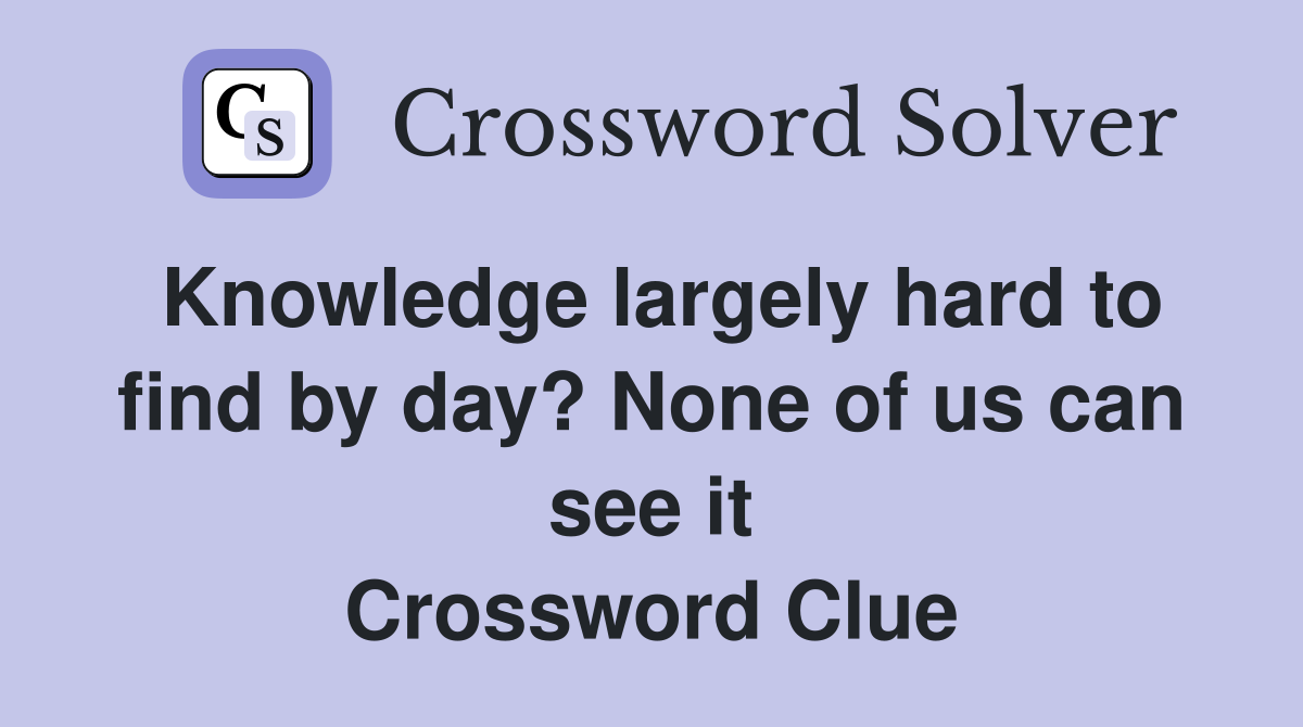 Knowledge largely hard to find by day? None of us can see it Crossword Clue