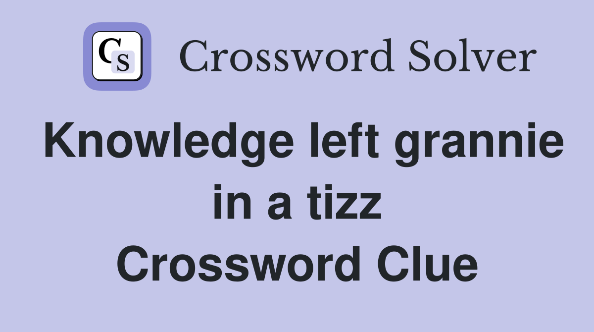 Knowledge left grannie in a tizz Crossword Clue
