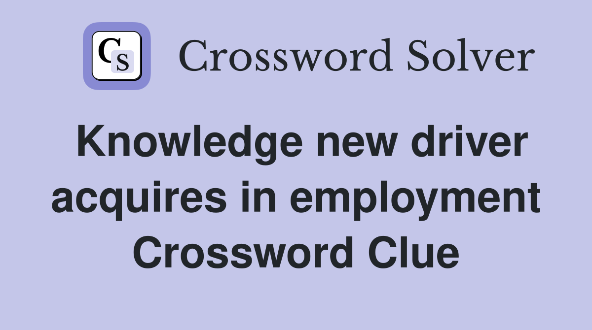 Knowledge new driver acquires in employment Crossword Clue