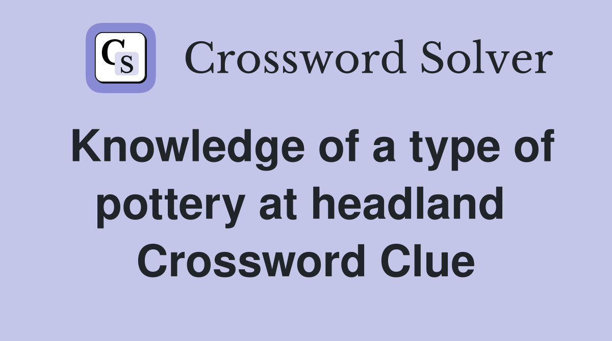 Knowledge of a type of pottery at headland  Crossword Clue