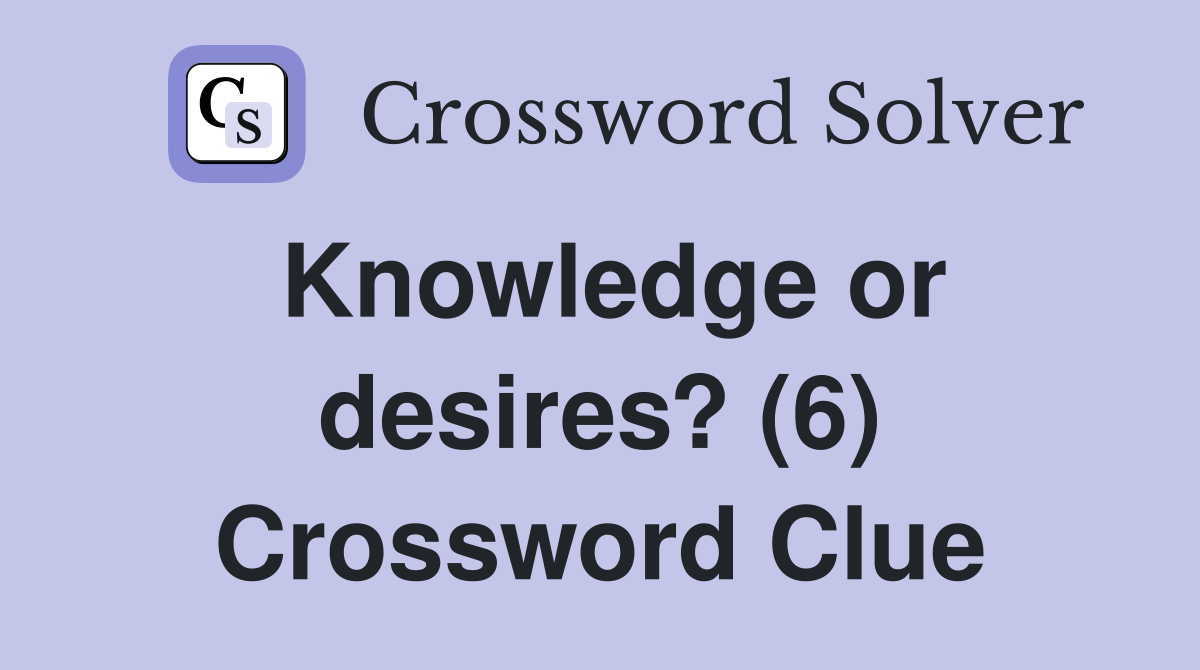 Knowledge or desires? (6) Crossword Clue