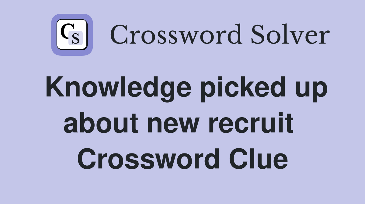 Knowledge picked up about new recruit  Crossword Clue