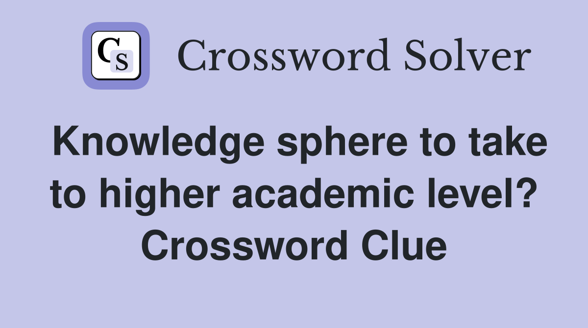 Knowledge sphere to take to higher academic level? Crossword Clue