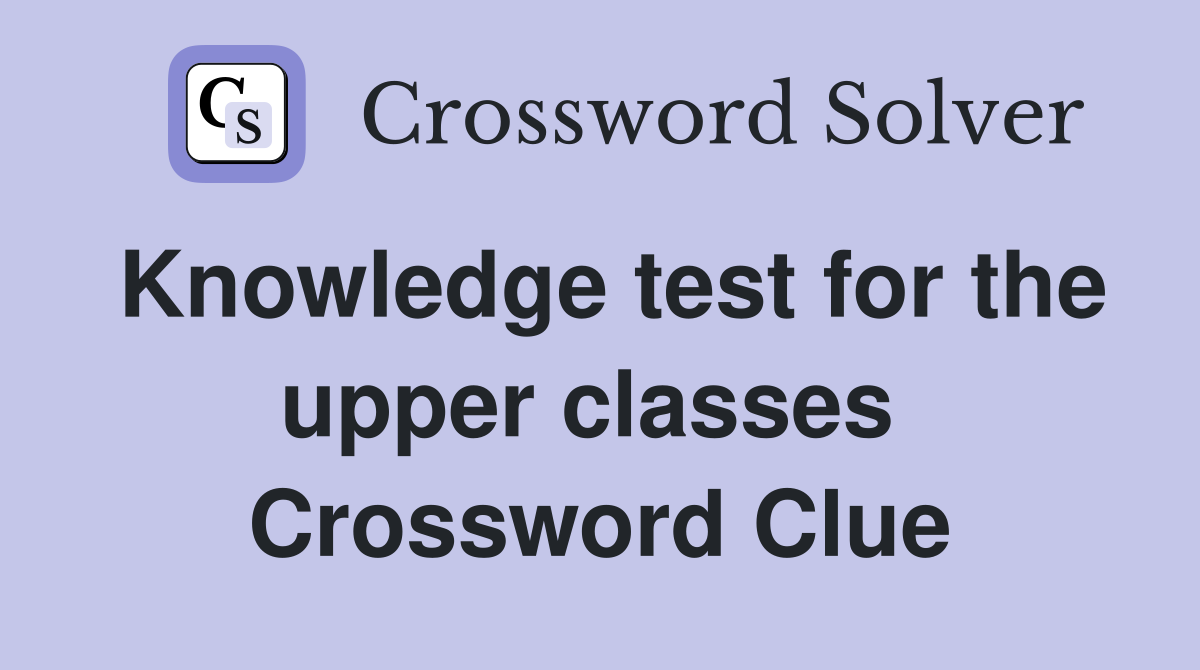 Knowledge test for the upper classes  Crossword Clue