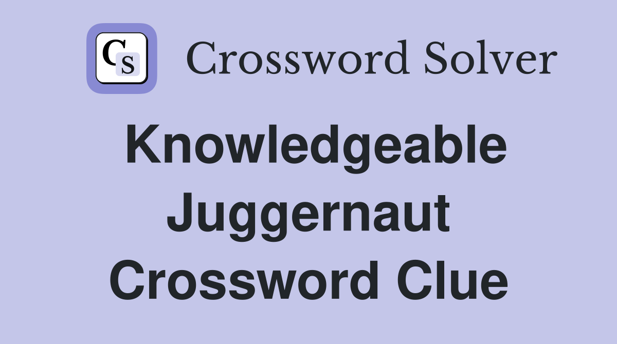 Knowledgeable Juggernaut Crossword Clue