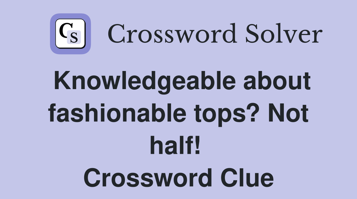Knowledgeable about fashionable tops? Not half!  Crossword Clue