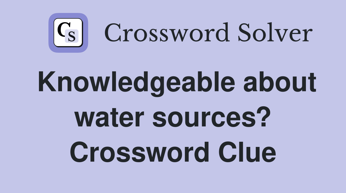 Knowledgeable about water sources? Crossword Clue
