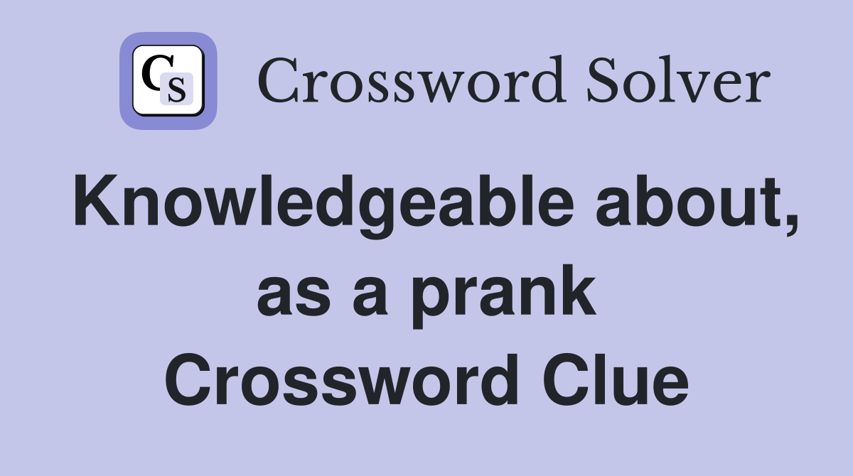 Knowledgeable about, as a prank Crossword Clue