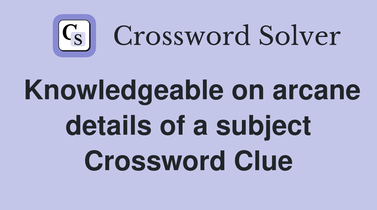 Knowledgeable on arcane details of a subject Crossword Clue