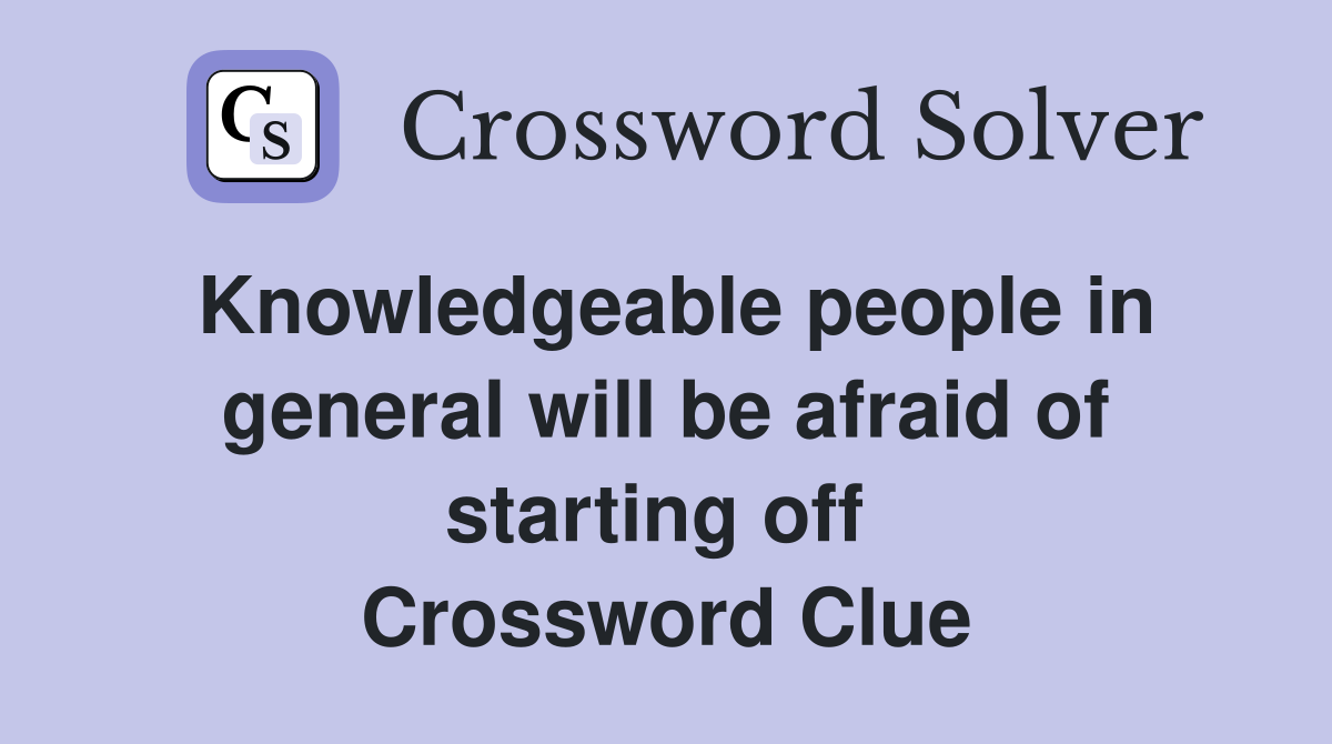 Knowledgeable people in general will be afraid of starting off  Crossword Clue