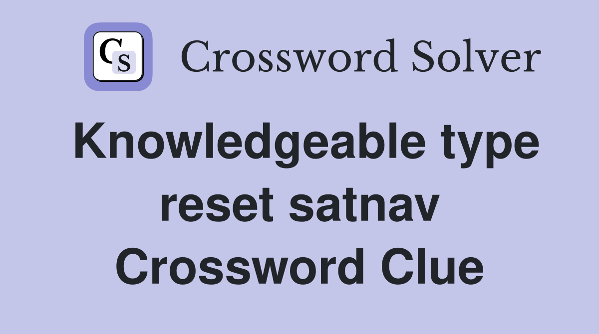 Knowledgeable type reset satnav Crossword Clue