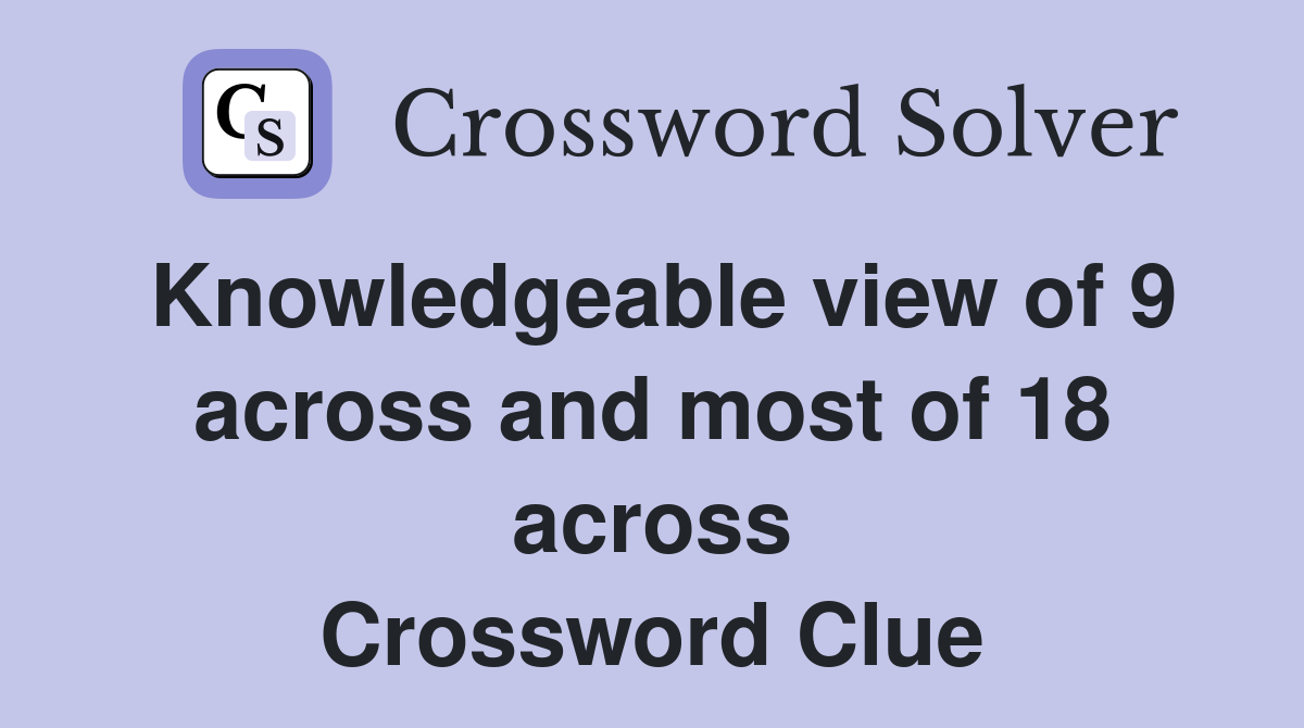 Knowledgeable view of 9 across and most of 18 across Crossword Clue