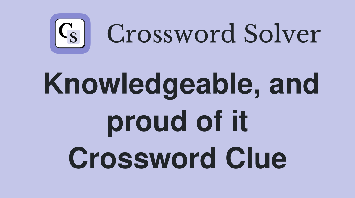Knowledgeable, and proud of it Crossword Clue