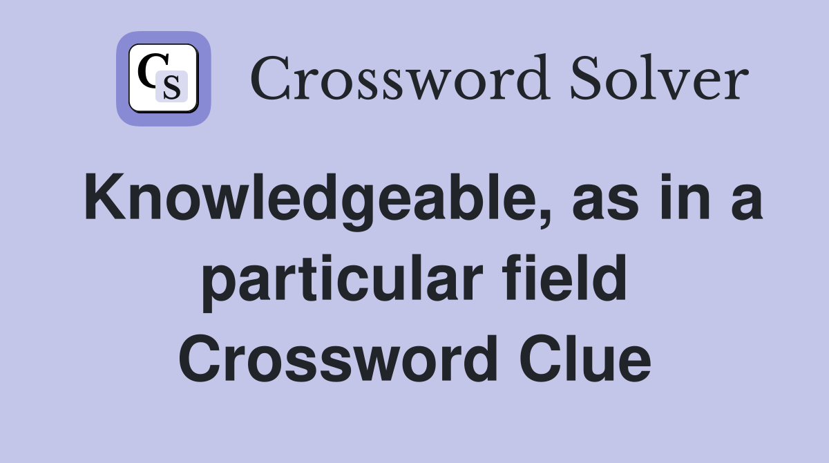 Knowledgeable, as in a particular field Crossword Clue