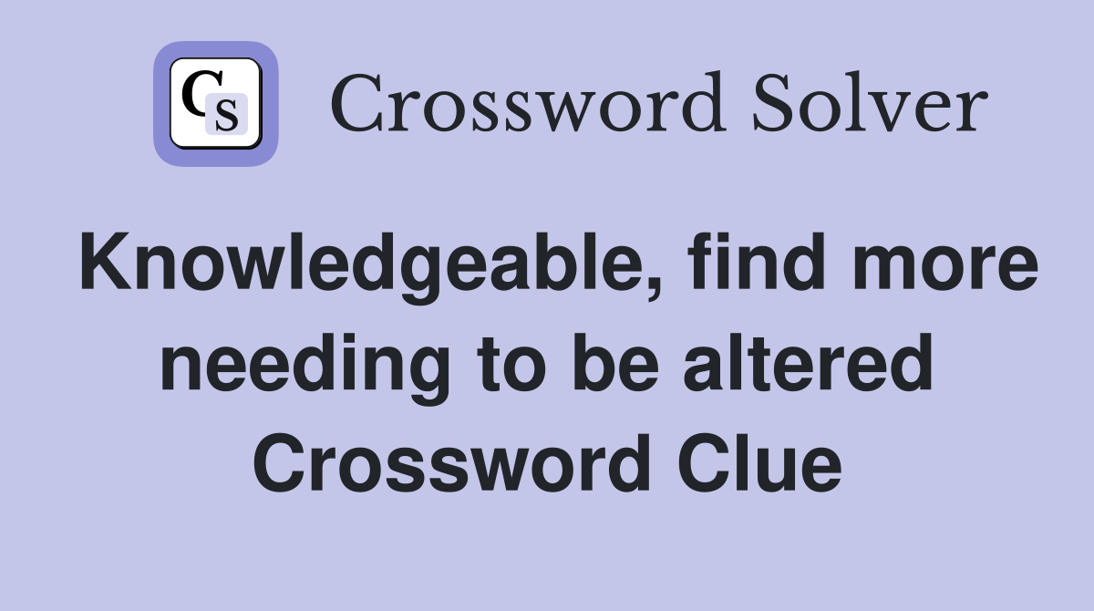 Knowledgeable, find more needing to be altered Crossword Clue