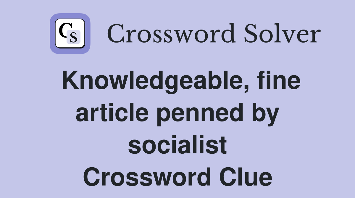 Knowledgeable, fine article penned by socialist Crossword Clue