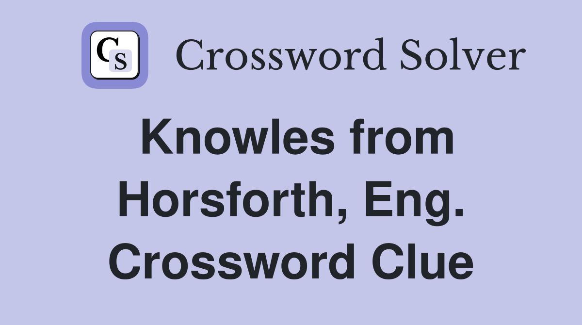 Knowles from Horsforth, Eng. Crossword Clue