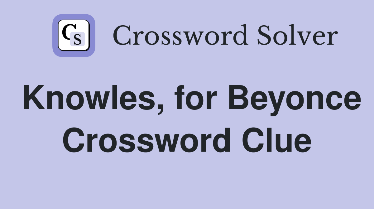 Knowles, for Beyonce Crossword Clue