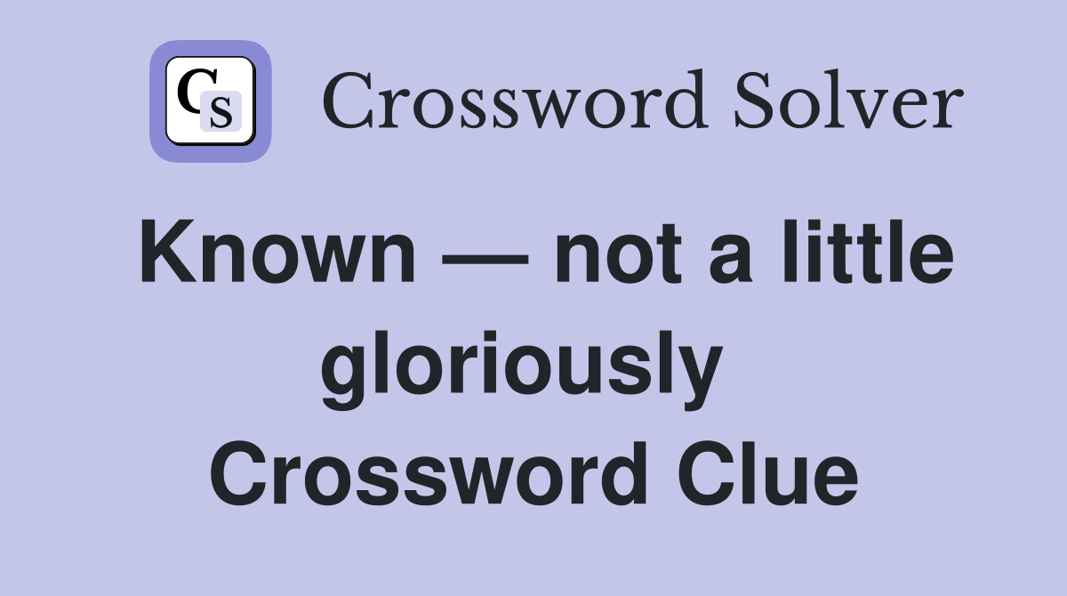 Known — not a little gloriously  Crossword Clue