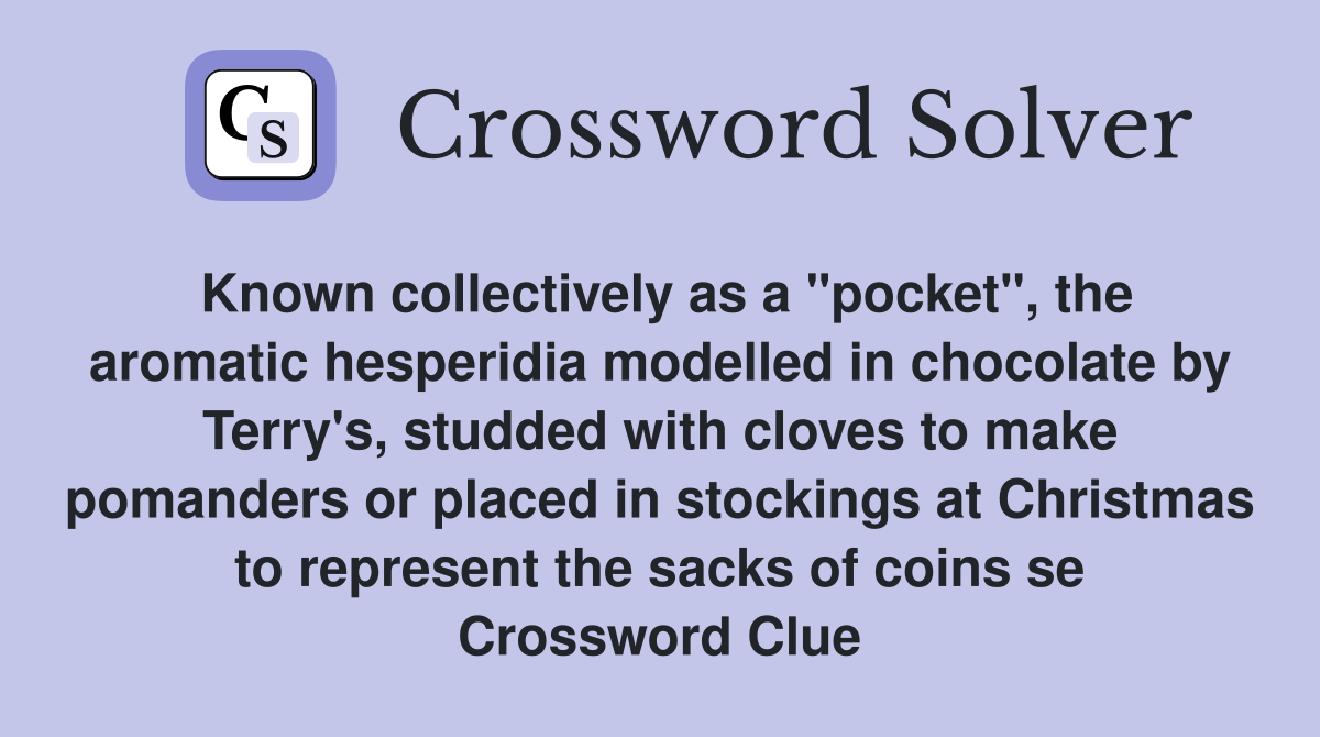 Known collectively as a "pocket", the aromatic hesperidia modelled in chocolate by Terry's, studded with cloves to make pomanders or placed in stockings at Christmas to represent the sacks of coins se Crossword Clue