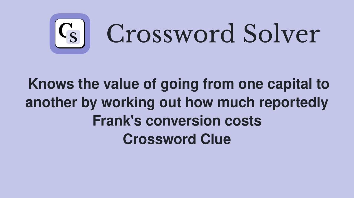 Knows the value of going from one capital to another by working out how much reportedly Frank's conversion costs Crossword Clue