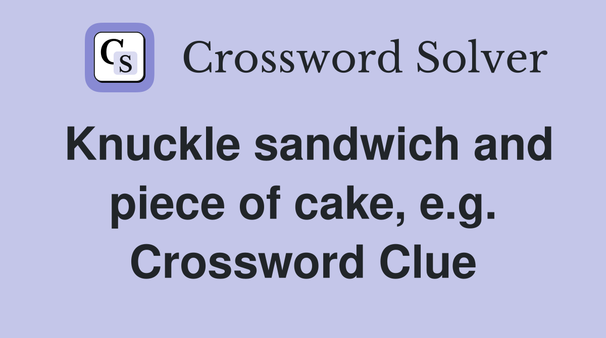 Knuckle sandwich and piece of cake, e.g. Crossword Clue